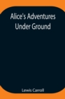 Alice's Adventures Under Ground; Being a facsimile of the original Ms. book afterwards developed into Alice's Adventures in Wonderland - Book