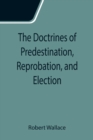 The Doctrines of Predestination, Reprobation, and Election - Book