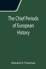 The Chief Periods of European History; Six lectures read in the University of Oxford in Trinity term, 1885 - Book