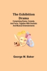 The Exhibition Drama; Comprising Drama, Comedy, and Farce, Together with Dramatic and Musical Entertainments - Book