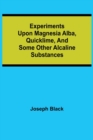 Experiments upon magnesia alba, Quicklime, and some other Alcaline Substances - Book