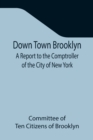Down Town Brooklyn A Report to the Comptroller of the City of New York on Sites for Public Buildings and the Relocation of the Elevated Railroad Tracks now in Lower Fulton Street, Borough of Brooklyn - Book