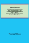 Blue-beard : A Contribution to History and Folk-lore; Being the history of Gilles de Retz of Brittany, France, who was executed at Nantes in 1440 A.D., and who was the original of Blue-beard in the ta - Book