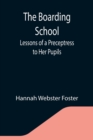 The Boarding School; Lessons of a Preceptress to Her Pupils; Consisting of Information, Instruction and Advice, Calculated to Improve the Manners and Form the Character of Young Ladies. To Which Is Ad - Book