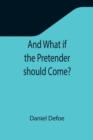 And What if the Pretender should Come?; Or Some Considerations of the Advantages and Real Consequences of the Pretender's Possessing the Crown of Great Britain - Book