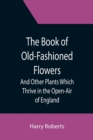 The Book of Old-Fashioned Flowers; And Other Plants Which Thrive in the Open-Air of England - Book