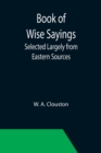 Book of Wise Sayings; Selected Largely from Eastern Sources - Book