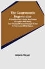 The Gastronomic Regenerator : A Simplified and Entirely New System of Cookery With Nearly Two Thousand Practical Receipts Suited to the Income of All Classes - Book