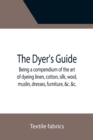 The Dyer's Guide Being a compendium of the art of dyeing linen, cotton, silk, wool, muslin, dresses, furniture, &c. &c.; with the method of scouring wool, bleaching cotton, &c., and directions for ung - Book