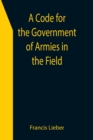 A Code for the Government of Armies in the Field; as authorized by the laws and usages of war on land. - Book