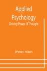 Applied Psychology : Driving Power of Thought; Being the Third in a Series of Twelve Volumes on the Applications of Psychology to the Problems of Personal and Business Efficiency - Book