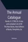 The Annual Catalogue : Numb. II. (1738); Or, A new and compleat List of All The New Books, New Editions of Books, Pamphlets, &c. - Book