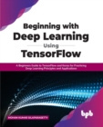 Beginning with Deep Learning Using TensorFlow : A Beginners Guide to TensorFlow and Keras for Practicing Deep Learning Principles and Applications - Book