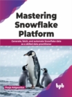 Mastering Snowflake Platform : Generate, Fetch, and Automate Snowflake Data as a Skilled Data Practitioner - Book
