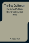 The Boy Craftsman; Practical and Profitable Ideas for a Boy's Leisure Hours - Book