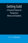 Getting Gold : A Practical Treatise for Prospectors, Miners and Students - Book