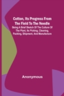Cotton, Its Progress from the Field to the Needle; Being a brief sketch of the culture of the plant, its picking, cleaning, packing, shipment, and manufacture - Book