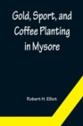 Gold, Sport, and Coffee Planting in Mysore; With chapters on coffee planting in Coorg, the Mysore representative assembly, the Indian congress, caste and the Indian silver question, being the 38 years - Book