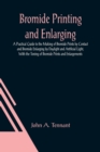 Bromide Printing and Enlarging; A Practical Guide to the Making of Bromide Prints by Contact and Bromide Enlarging by Daylight and Artificial Light, With the Toning of Bromide Prints and Enlargements - Book