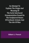 An Attempt to Explain the Origin and Meaning of the Early Interlaced Ornamentation Found on the Sculptured Stones of Scotland, Ireland, and the Isle of Man - Book