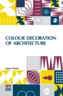 Colour Decoration Of Architecture : Treating On Colour And Decoration Of The Interiors And Exteriors Of Buildings. With Historical Notices Of The Art And Practice Of Colour Decoration In Italy, France - Book