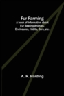 Fur Farming : A book of Information about Fur Bearing Animals, Enclosures, Habits, Care, etc. - Book