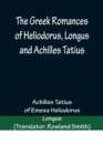 The Greek Romances of Heliodorus, Longus and Achilles Tatius; Comprising the Ethiopics; or, Adventures of Theagenes and Chariclea; The pastoral amours of Daphnis and Chloe; and the loves of Clitopho a - Book