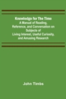 Knowledge for the Time; A Manual of Reading, Reference, and Conversation on Subjects of Living Interest, Useful Curiosity, and Amusing Research - Book