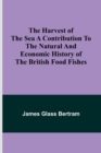 The Harvest of the Sea A contribution to the natural and economic history of the British food fishes - Book