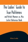 The Ladies' Guide to True Politeness and Perfect Manners or, Miss Leslie's Behaviour Book - Book