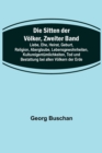 Die Sitten der Voelker, Zweiter Band; Liebe, Ehe, Heirat, Geburt, Religion, Aberglaube, Lebensgewohnheiten, Kultureigentumlichkeiten, Tod und Bestattung bei allen Voelkern der Erde - Book