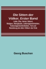 Die Sitten der Voelker, Erster Band; Liebe, Ehe, Heirat, Geburt, Religion, Aberglaube, Lebensgewohnheiten, Kultureigentumlichkeiten, Tod und Bestattung bei allen Voelkern der Erde - Book