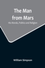 The Man from Mars : His Morals, Politics and Religion - Book