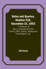 Notes and Queries, Number 218, December 31, 1853; A Medium of Inter-communication for Literary Men, Artists, Antiquaries, Geneologists, etc. - Book