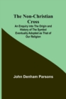 The Non-Christian Cross; An Enquiry into the Origin and History of the Symbol Eventually Adopted as That of Our Religion - Book