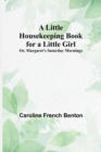 A Little Housekeeping Book for a Little Girl; Or, Margaret's Saturday Mornings - Book