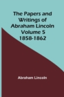 The Papers and Writings of Abraham Lincoln - Volume 5 : 1858-1862 - Book
