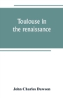 Toulouse in the renaissance; the Floral games; university and student life : Etienne Dolet (1532-1534) Part I The Floral Games of Toulouse - Book