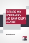 The Bread And Biscuitbaker's And Sugar-Boiler's Assistant : Including A Large Variety Of Modern Recipes With Remarks On The Art Of Bread-Making And Chemistry As Applied To Bread-Making; Second Edition - Book