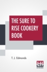 The Sure To Rise Cookery Book : Is Especially Compiled, And Contains Useful Everyday Recipes, Also, Cooking Hints By T. J. Edmonds - Book