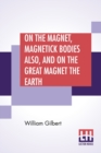 On The Magnet, Magnetick Bodies Also, And On The Great Magnet The Earth : A New Physiology, Translated From The Latin By Silvanus Phillips Thompson - Book