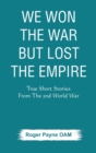 We Won the War but Lost the Empire : True Short Stories From The Second World War As Told by the People Who were There - Book