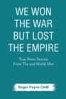 We Won the War but Lost the Empire : True Short Stories From The Second World War As Told by the People Who were There - Book