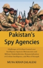 Pakistan's Spy Agencies : Challenges of Civilian Control over Intelligence Agencies Bureaucratic and Military Stakeholderism, Dematerialization of Civilian Intelligence, and War of Strength - Book