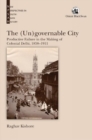 The (Un)governable City : Productive Failure in the Making of Colonial Delhi, 1858-1911 - Book