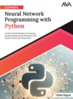 Ultimate Neural Network Programming with Python : Create Powerful Modern AI Systems by Harnessing Neural Networks with Python, Keras, and TensorFlow - Book