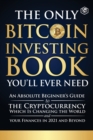 The Only Bitcoin Investing Book You'll Ever Need : An Absolute Beginner's Guide to the Cryptocurrency Which Is Changing the World and Your Finances in 2021 & Beyond - Book