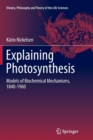 Explaining Photosynthesis : Models of Biochemical Mechanisms, 1840-1960 - Book