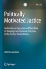Politically Motivated Justice : Authoritarian Legacies and Their Role in Shaping Constitutional Practices in the Former Soviet Union - Book