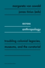 Across Anthropology : Troubling Colonial Legacies, Museums, and the Curatorial - Book